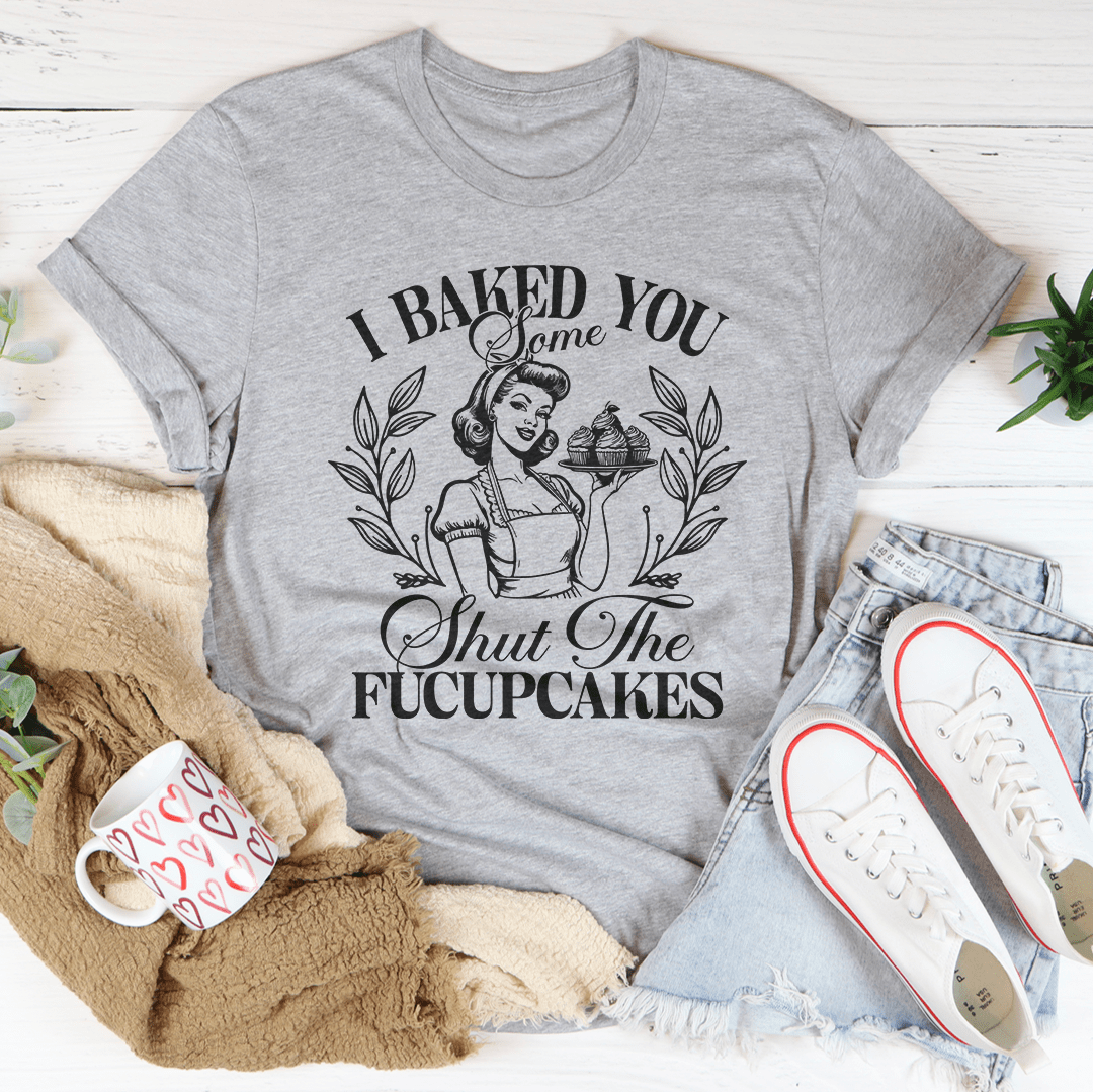 I Baked You Some Shut The Fucupcakes Tee